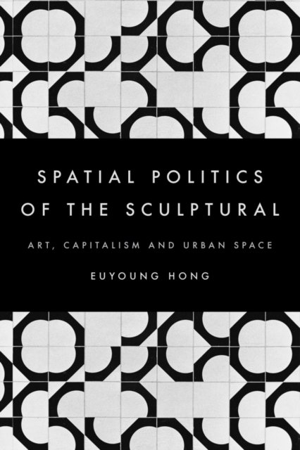 Cover for Euyoung Hong · The Spatial Politics of the Sculptural: Art, Capitalism and the Urban Space (Hardcover Book) (2016)