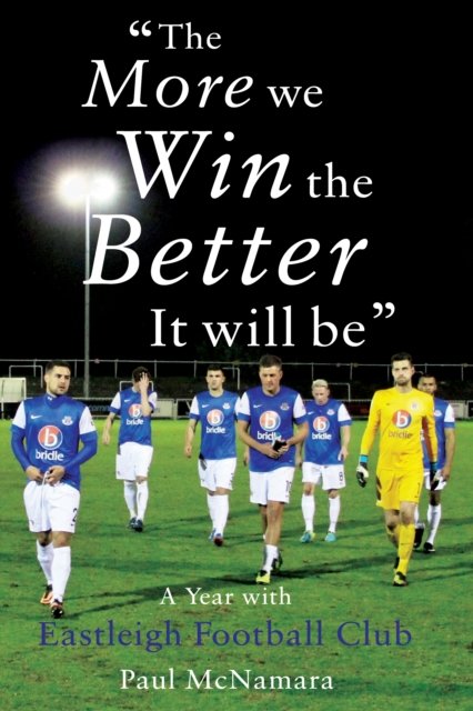'The More We Win, The Better It Will Be': A Year with Eastleigh Football Club - Paul McNamara - Bøker - Troubador Publishing - 9781784620592 - 28. november 2014