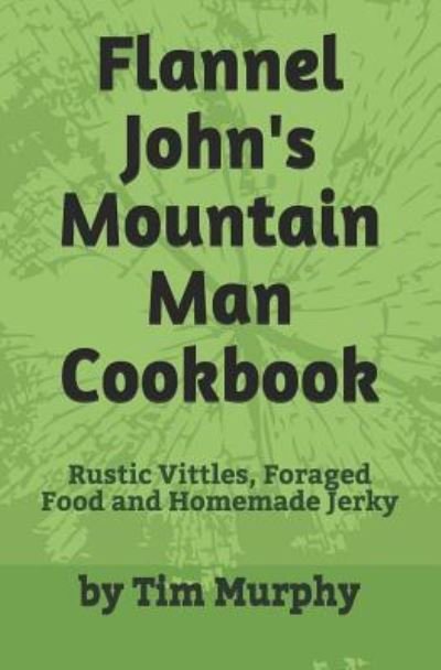 Flannel John's Mountain Man Cookbook - Tim Murphy - Kirjat - Independently Published - 9781791886592 - maanantai 31. joulukuuta 2018