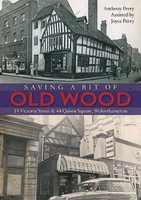Saving a Bit of Old Wood: 19 Victoria Street & 44 Queen Square, Wolverhampton - Anthony Perry - Kirjat - Brewin Books - 9781858587592 - perjantai 25. elokuuta 2023