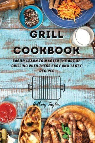 Cover for Anthony Taylor · Grill Cookbook: Easily learn to master the art of grilling with these easy and tasty recipes (Paperback Book) (2021)