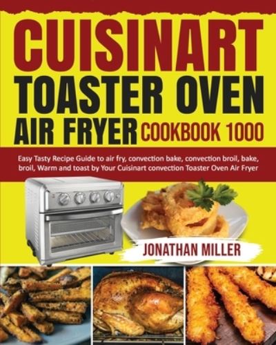 Cover for Jonathan Miller · Cuisinart Toaster Oven Air Fryer Cookbook 1000: Easy Tasty Recipes Guide to air fry, convection bake, convection broil, bake, broil, Warm and toast by Your Cuisinart convection Toaster Oven Air Fryer (Paperback Book) (2020)