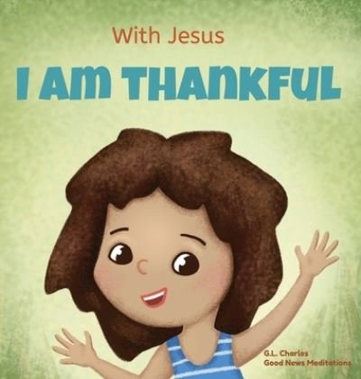 Cover for G L Charles · With Jesus I am Thankful: A Christian children's book about gratitude, helping kids give thanks in any circumstance; great biblical gift for thanksgiving or any childhood celebration; ages 3-5, 6-8 - With Jesus (Hardcover bog) (2022)