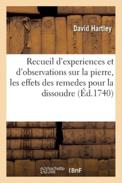 Recueil d'Experiences Et d'Observations Sur La Pierre, Et En Particulier Sur Les Effets Des Remedes - David Hartley - Books - Hachette Livre - BNF - 9782329389592 - February 1, 2020