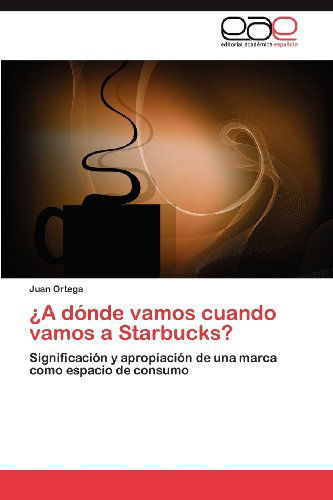 Cover for Juan Ortega · ¿a Dónde  Vamos Cuando Vamos a Starbucks?: Significación Y Apropiación De Una Marca Como Espacio De Consumo (Paperback Book) [Spanish edition] (2012)