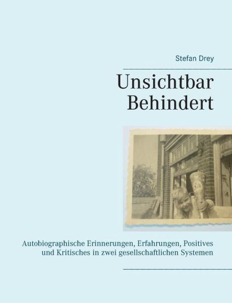 Cover for Stefan Drey · Unsichtbar Behindert: Autobiographische Erinnerungen, Erfahrungen, Positives und Kritisches in zwei gesellschaftlichen Systemen (Paperback Book) (2018)