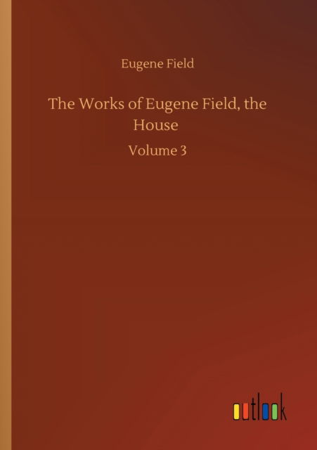 Cover for Eugene Field · The Works of Eugene Field, the House: Volume 3 (Taschenbuch) (2020)