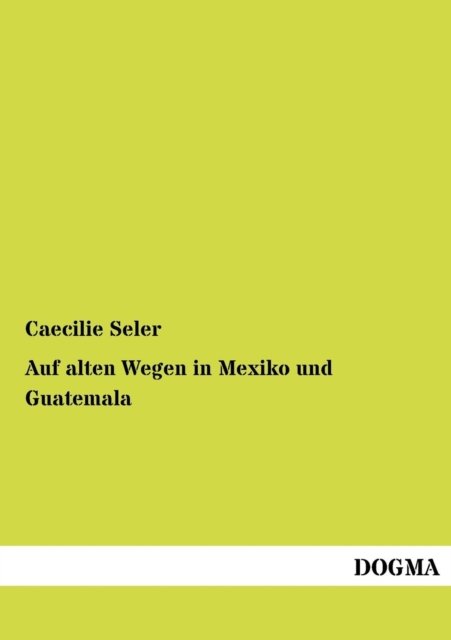 Auf Alten Wegen in Mexiko Und Guatemala: Reiseerinnerungen Und Eindruecke - Caecilie Seler - Books - Dogma - 9783954544592 - July 6, 2012