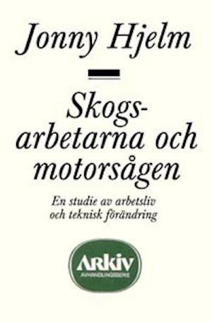 Cover for Jonny Hjelm · Skogsarbetarna och motorsågen : en studie av arbetsliv och teknisk förändri (Book) (1991)
