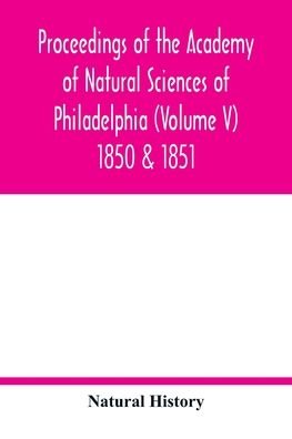 Cover for Natural History · Proceedings of the Academy of Natural Sciences of Philadelphia (Volume V) 1850 &amp; 1851 (Paperback Book) (2020)