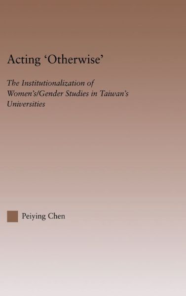 Cover for Peiying Chen · Acting Otherwise: The Institutionalization of Women's / Gender Studies in Taiwan's Universities - RoutledgeFalmer Studies in Higher Education (Hardcover Book) (2004)