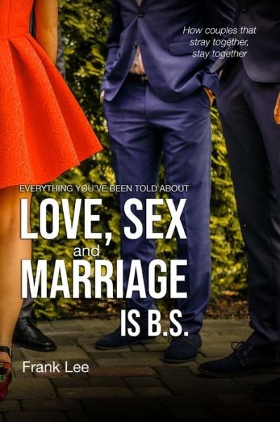 Everything you've been told about Love, Sex and Marriage is B.S. - Frank Lee - Boeken - Frank Lee Publishing - 9780646803593 - 27 mei 2019