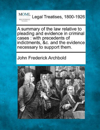 A Summary of the Law Relative to Pleading and Evidence in Criminal Cases: with Precedents of Indictments, &c. and the Evidence Necessary to Support Them. - John Frederick Archbold - Bøger - Gale, Making of Modern Law - 9781240055593 - 20. december 2010