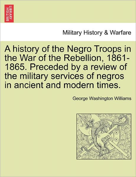 Cover for George Washington Williams · A History of the Negro Troops in the War of the Rebellion, 1861-1865. Preceded by a Review of the Military Services of Negros in Ancient and Modern Time (Paperback Book) (2011)