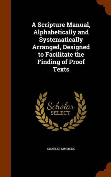 Cover for Charles Simmons · A Scripture Manual, Alphabetically and Systematically Arranged, Designed to Facilitate the Finding of Proof Texts (Inbunden Bok) (2015)