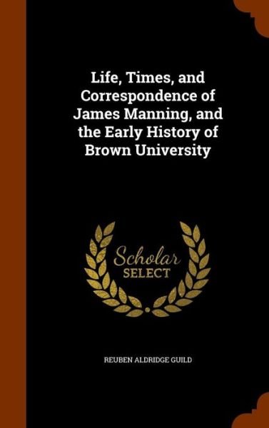 Cover for Reuben Aldridge Guild · Life, Times, and Correspondence of James Manning, and the Early History of Brown University (Hardcover bog) (2015)