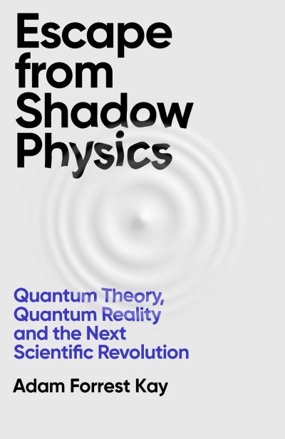 Cover for Adam Forrest Kay · Escape From Shadow Physics: Quantum Theory, Quantum Reality and the Next Scientific Revolution (Pocketbok) (2024)