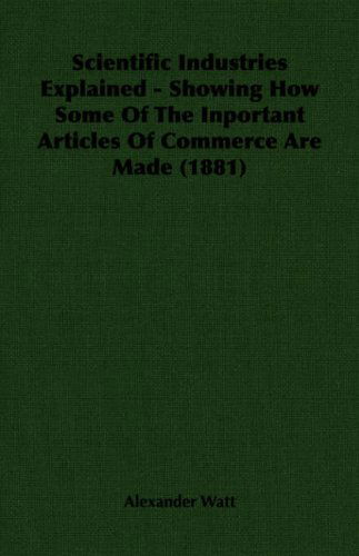 Cover for Alexander Watt · Scientific Industries Explained - Showing How Some of the Inportant Articles of Commerce Are Made (1881) (Paperback Book) (2006)