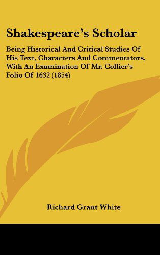 Cover for Richard Grant White · Shakespeare's Scholar: Being Historical and Critical Studies of His Text, Characters and Commentators, with an Examination of Mr. Collier's Folio of 1632 (1854) (Hardcover Book) (2008)