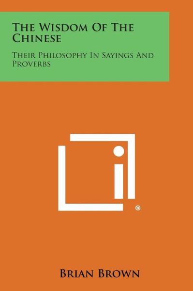 The Wisdom of the Chinese: Their Philosophy in Sayings and Proverbs - Brian Brown - Books - Literary Licensing, LLC - 9781494045593 - October 27, 2013