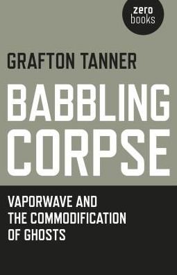 Cover for Grafton Tanner · Babbling Corpse – Vaporwave and the Commodification of Ghosts (Paperback Book) (2016)