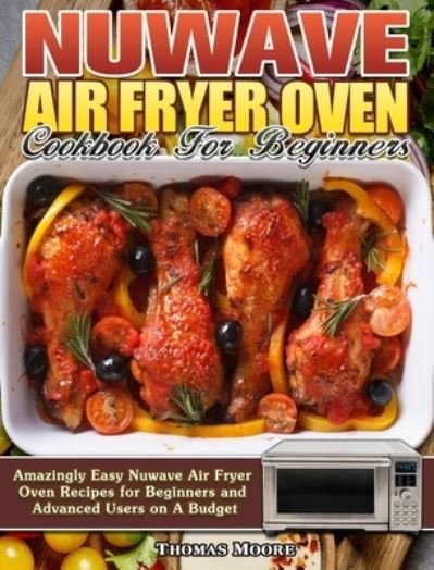Cover for Thomas Moore · Nuwave Air Fryer Oven Cookbook for Beginners: Amazingly Easy Nuwave Air Fryer Oven Recipes for Beginners and Advanced Users on A Budget (Gebundenes Buch) (2020)