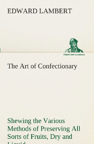 The Art of Confectionary Shewing the Various Methods of Preserving All Sorts of Fruits (Tredition Classics) - Edward Lambert - Kirjat - tredition - 9783849524593 - torstai 21. helmikuuta 2013