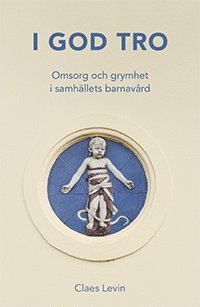Cover for Claes Levin · I god tro : Omsorg och grymhet i samhällets barnavård (Bog) (2021)