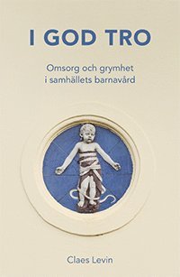 Cover for Claes Levin · I god tro : Omsorg och grymhet i samhällets barnavård (Book) (2021)