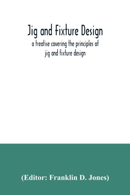 Cover for Franklin D Jones · Jig and fixture design, a treatise covering the principles of jig and fixture design, the important constructional details, and many different types of work-holding devices used in interchangeable manufacture (Paperback Book) (2020)