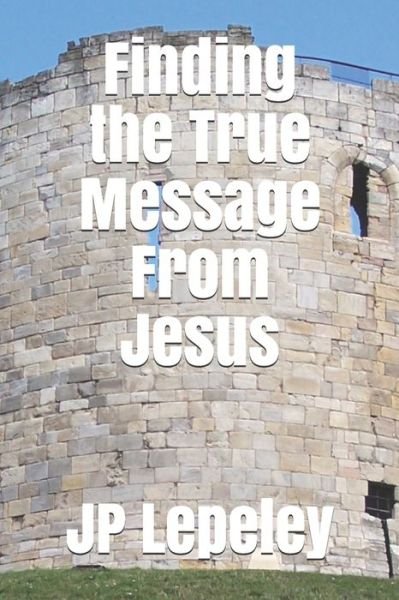 Finding the True Message From Jesus - Jp Lepeley - Książki - Independently Published - 9798648466593 - 24 maja 2020