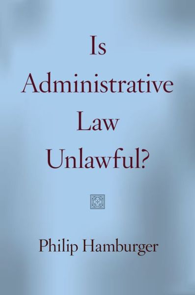 Cover for Philip Hamburger · Is Administrative Law Unlawful? (Hardcover Book) (2014)