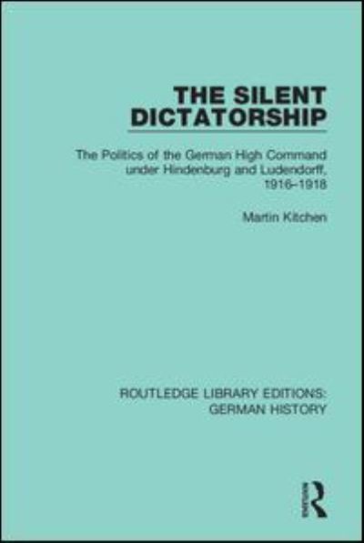 Cover for Martin Kitchen · The Silent Dictatorship: The Politics of the German High Command under Hindenburg and Ludendorff, 1916-1918 - Routledge Library Editions: German History (Taschenbuch) (2021)