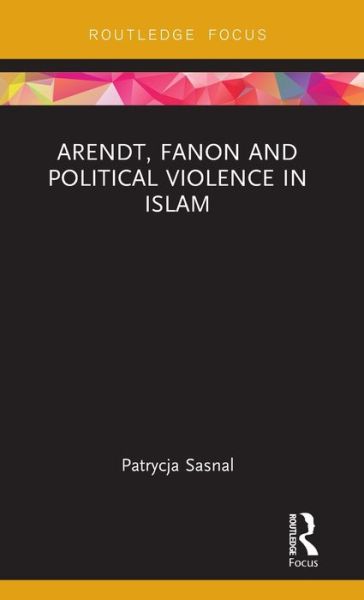 Cover for Sasnal, Patrycja (Polish Institute of International Affairs, Poland) · Arendt, Fanon and Political Violence in Islam - Routledge Research on Decoloniality and New Postcolonialisms (Hardcover Book) (2019)