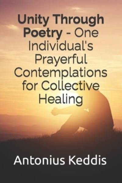 Cover for Antonius Keddis · Unity Through Poetry-One Individual's Prayerful Contemplations for Collective Healing (Book) (2022)