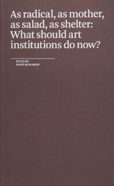 Cover for Paper Monument · As Radical, As Mother, As Salad, As Shelter: What Should Art Institutions Do Now? (Paperback Book) (2018)