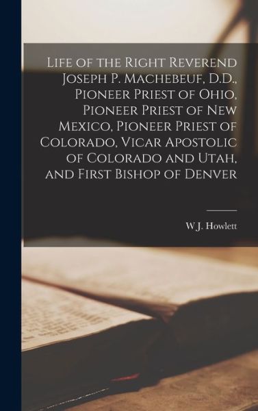 Cover for W. J. Howlett · Life of the Right Reverend Joseph P. Machebeuf, D. D. , Pioneer Priest of Ohio, Pioneer Priest of New Mexico, Pioneer Priest of Colorado, Vicar Apostolic of Colorado and Utah, and First Bishop of Denver (Book) (2022)
