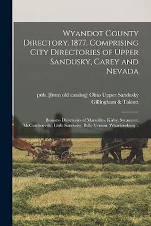 Cover for Upper Sandusky Gillingham &amp; Talcott · Wyandot County Directory. 1877. Comprising City Directories of Upper Sandusky, Carey and Nevada; Business Directories of Marseilles, Kirby, Sycamore, Mccutchenville, Little Sandusky, Belle Vernon, Whartonsburg . . (Bok) (2022)