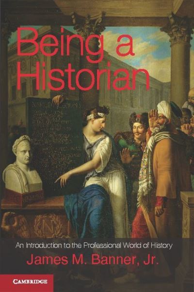 Cover for Banner, Jr, James M. · Being a Historian: An Introduction to the Professional World of History (Hardcover Book) (2012)