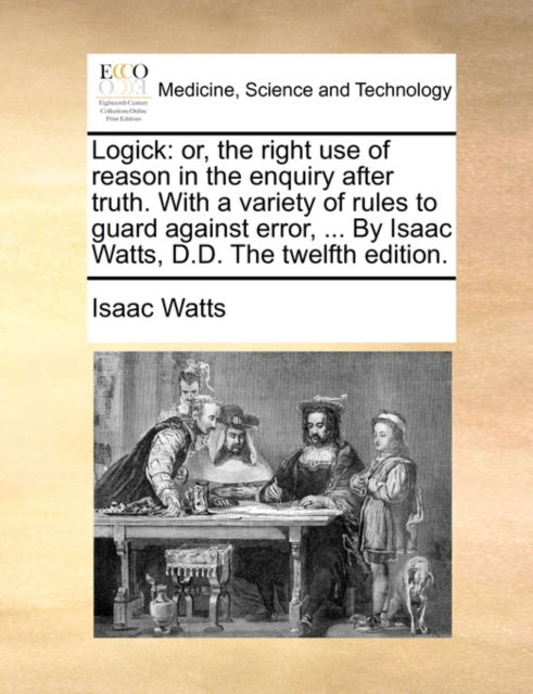 Logick: Or, the Right Use of Reason in the Enquiry After Truth. with a Variety of Rules to Guard Against Error, ... by Isaac W - Isaac Watts - Książki - Gale Ecco, Print Editions - 9781170388594 - 29 maja 2010