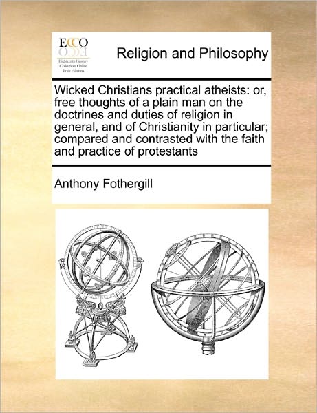 Cover for Anthony Fothergill · Wicked Christians Practical Atheists: Or, Free Thoughts of a Plain Man on the Doctrines and Duties of Religion in General, and of Christianity in Part (Taschenbuch) (2010)