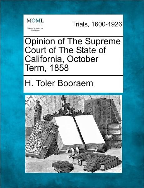 Opinion of the Supreme Court of the State of California, October Term, 1858 - H Toler Booraem - Books - Gale Ecco, Making of Modern Law - 9781241530594 - March 1, 2011
