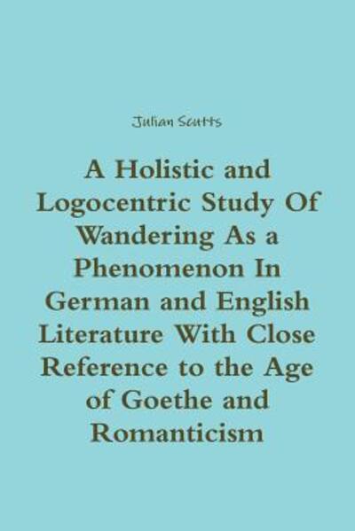 Cover for Julian Scutts · A Holistic and Logocentric Study Of Wandering As a Phenomenon In German and English Literature With Close Reference to the Age of Goethe and Romanticism (Paperback Book) (2015)