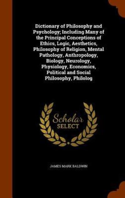 Dictionary of Philosophy and Psychology; Including Many of the Principal Conceptions of Ethics, Logic, Aesthetics, Philosophy of Religion, Mental Pathology, Anthropology, Biology, Neurology, Physiology, Economics, Political and Social Philosophy, Philolog - James Mark Baldwin - Książki - Arkose Press - 9781344912594 - 19 października 2015