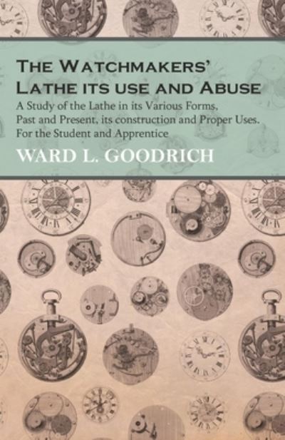 Cover for Ward L Goodrich · The Watchmakers' Lathe - Its use and Abuse - A Study of the Lathe in its Various Forms, Past and Present, its construction and Proper Uses. For the Student and Apprentice (Pocketbok) (2016)
