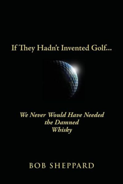 Cover for Bob Sheppard · If They Hadn't Invented Golf: We Never Would Have Needed the Damned Whisky (Paperback Bog) (2013)