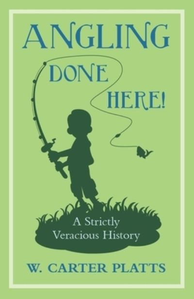 Angling Done Here! A Strictly Veracious History - W. Carter Platts - Books - A Thousand Fields - 9781528701594 - December 12, 2017