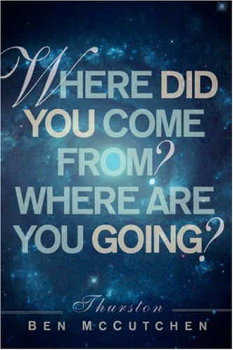 Where Did You Come From? and Where Are You Going? - Thurston Ben Mccutchen - Books - Xulon Press - 9781594674594 - June 10, 2004