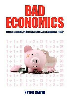 Cover for Peter Smith · Bad Economics: Pestilent Economists, Profligate Governments, Debt, Dependency and Despair (Paperback Book) (2012)