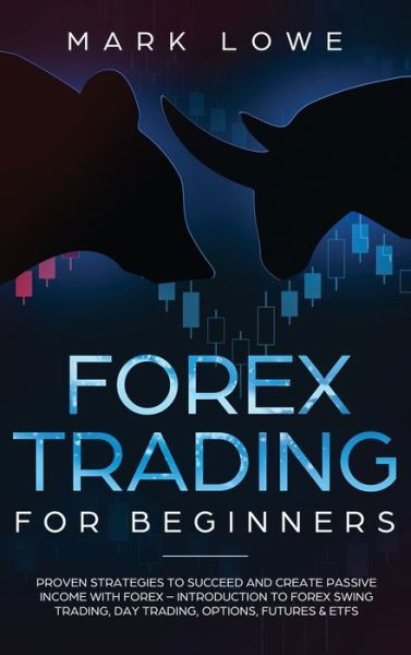 Cover for Mark Lowe · Forex Trading for Beginners: Proven Strategies to Succeed and Create Passive Income with Forex - Introduction to Forex Swing Trading, Day Trading, Options, Fu-tures &amp; ETFs (Stock Market Investing for Beginners) (Gebundenes Buch) (2020)